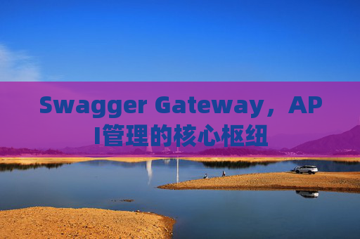 Swagger Gateway,API管理的核心枢纽